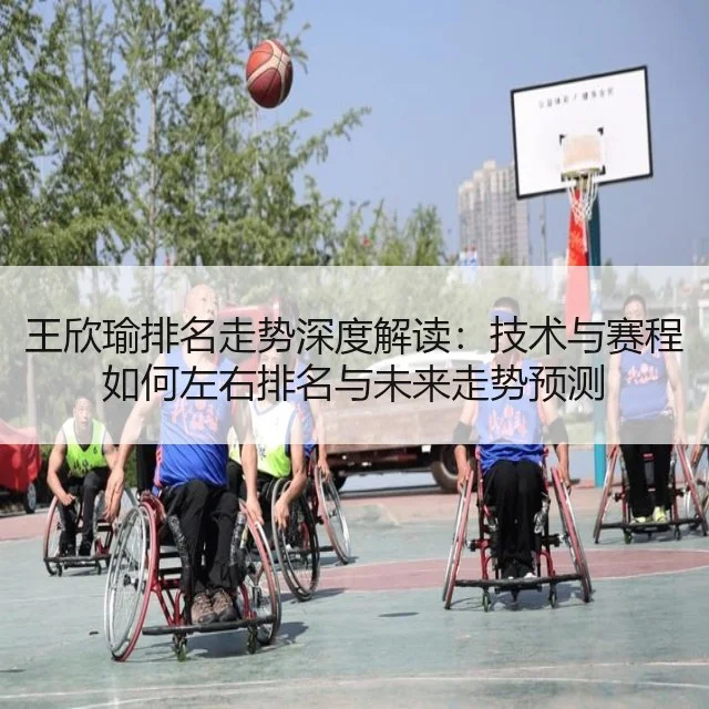 王欣瑜排名走势深度解读:技术与赛程如何左右排名与未来走势预测